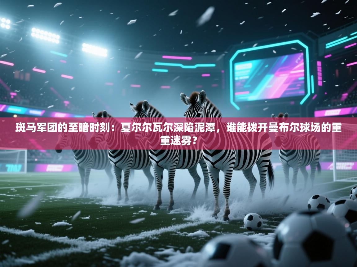 斑马军团的至暗时刻：夏尔尔瓦尔深陷泥潭，谁能拨开曼布尔球场的重重迷雾？