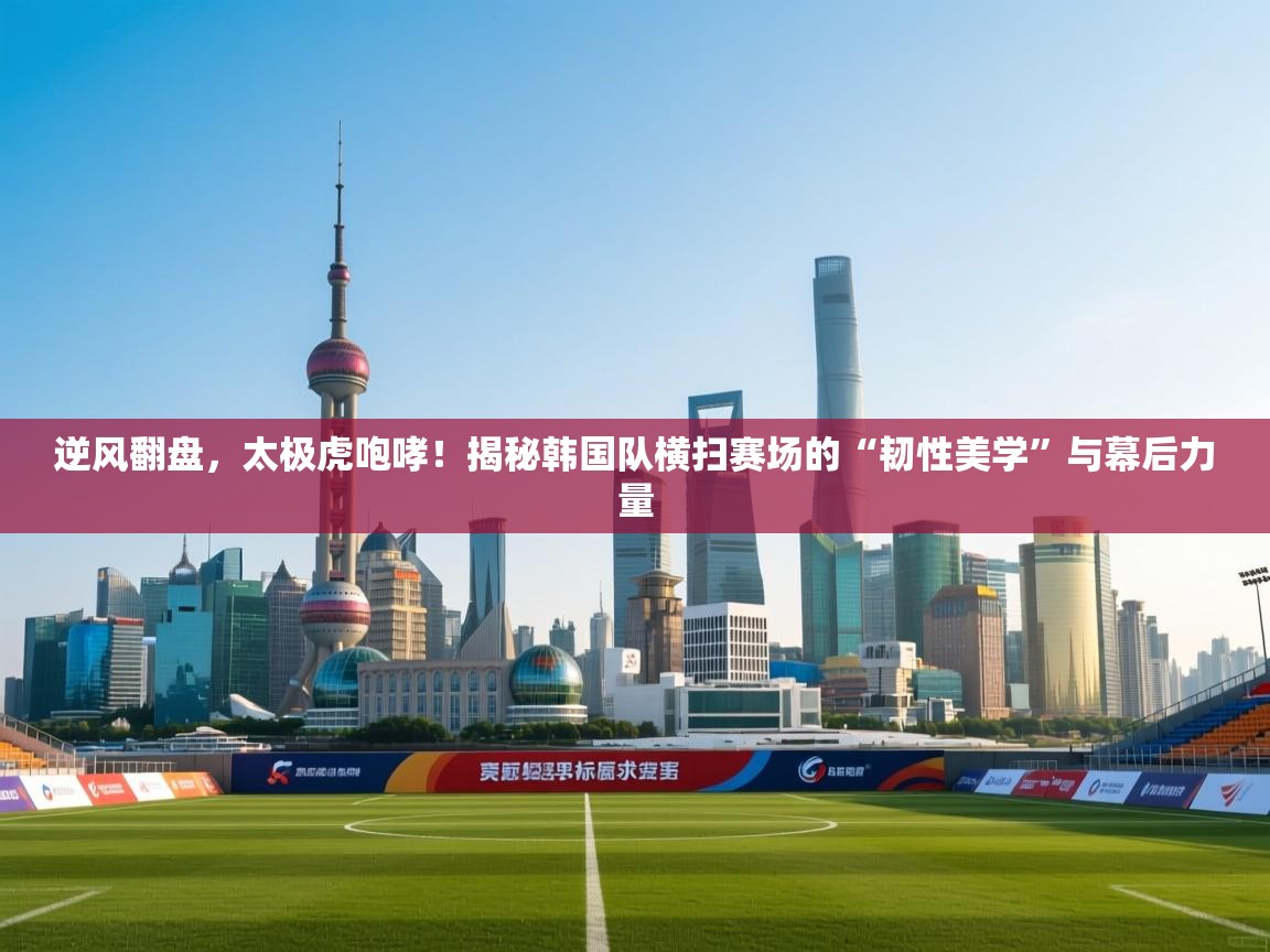 逆风翻盘，太极虎咆哮！揭秘韩国队横扫赛场的“韧性美学”与幕后力量